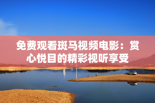 免费观看斑马视频电影：赏心悦目的精彩视听享受
