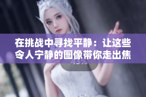 在挑战中寻找平静：让这些令人宁静的图像带你走出焦虑