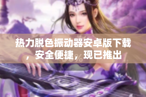 热力脱色振动器安卓版下载，安全便捷，现已推出