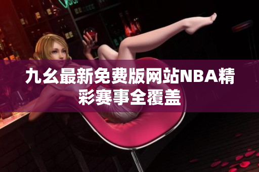 九幺最新免费版网站NBA精彩赛事全覆盖