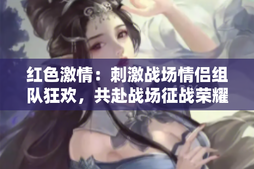 红色激情：刺激战场情侣组队狂欢，共赴战场征战荣耀！