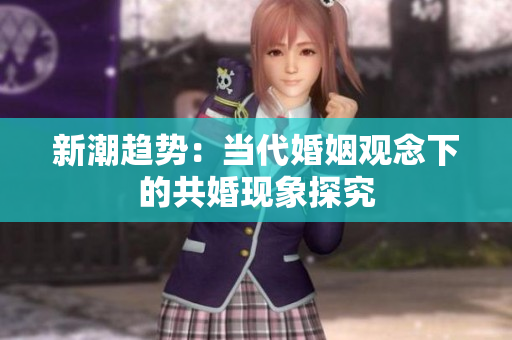 新潮趋势：当代婚姻观念下的共婚现象探究