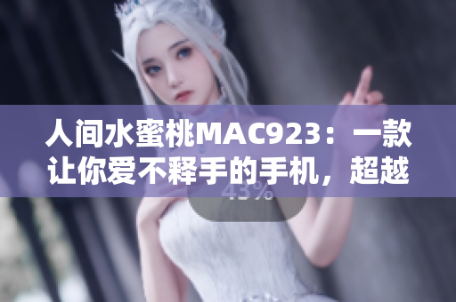 人间水蜜桃MAC923：一款让你爱不释手的手机，超越你的想象