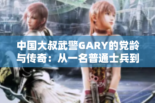中国大叔武警GARY的党龄与传奇：从一名普通士兵到入党的历程