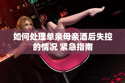 如何处理单亲母亲酒后失控的情况 紧急指南