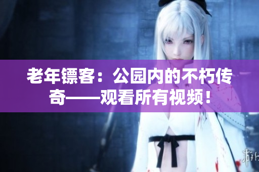 老年镖客：公园内的不朽传奇——观看所有视频！