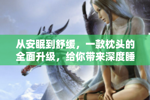 从安眠到舒缓，一款枕头的全面升级，给你带来深度睡眠的体验