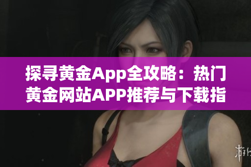 探寻黄金App全攻略：热门黄金网站APP推荐与下载指南