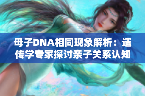 母子DNA相同现象解析：遗传学专家探讨亲子关系认知