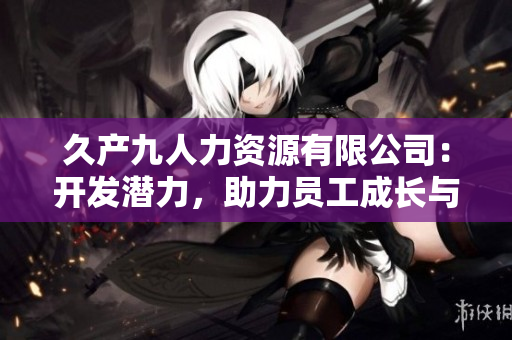 久产九人力资源有限公司：开发潜力，助力员工成长与企业发展