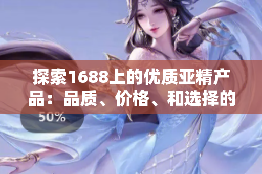 探索1688上的优质亚精产品：品质、价格、和选择的完美融合