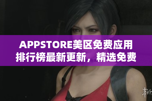 APPSTORE美区免费应用排行榜最新更新，精选免费应用一网打尽