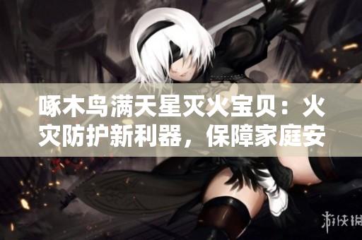 啄木鸟满天星灭火宝贝：火灾防护新利器，保障家庭安全