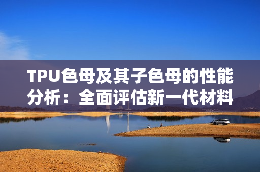 TPU色母及其子色母的性能分析：全面评估新一代材料的特性
