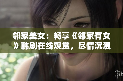 邻家美女：畅享《邻家有女》韩剧在线观赏，尽情沉浸在浪漫与情感的世界中