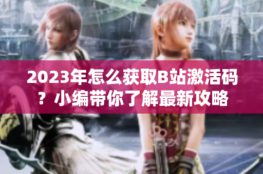 2023年怎么获取B站激活码？小编带你了解最新攻略