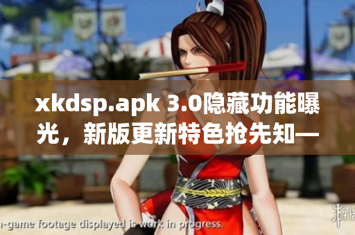 xkdsp.apk 3.0隐藏功能曝光，新版更新特色抢先知——影音阅读一网打尽