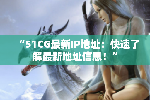 “51CG最新IP地址：快速了解最新地址信息！”