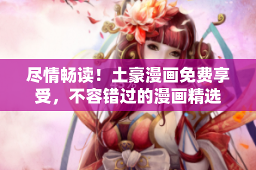 尽情畅读！土豪漫画免费享受，不容错过的漫画精选