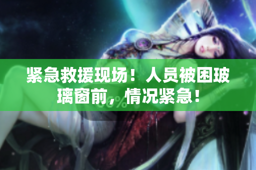 紧急救援现场！人员被困玻璃窗前，情况紧急！