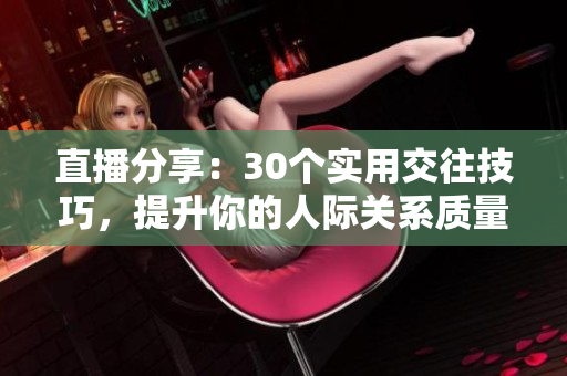 直播分享：30个实用交往技巧，提升你的人际关系质量