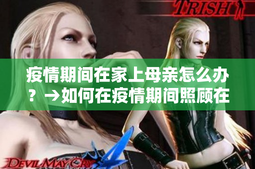 疫情期间在家上母亲怎么办？→如何在疫情期间照顾在家的母亲