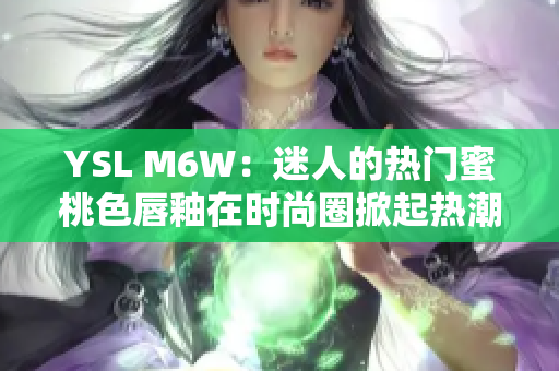 YSL M6W：迷人的热门蜜桃色唇釉在时尚圈掀起热潮