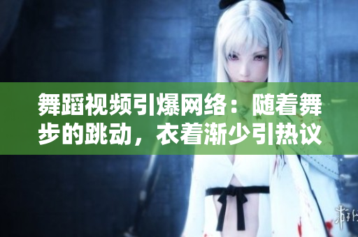 舞蹈视频引爆网络：随着舞步的跳动，衣着渐少引热议
