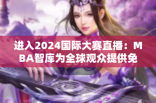 进入2024国际大赛直播：MBA智库为全球观众提供免费在线视频入口