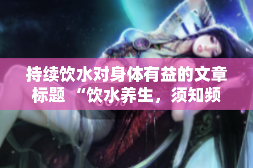 持续饮水对身体有益的文章标题 “饮水养生，须知频频小解之道”