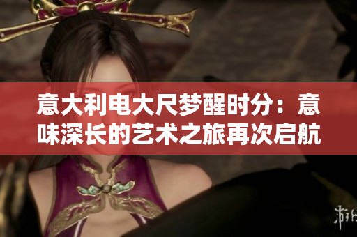 意大利电大尺梦醒时分：意味深长的艺术之旅再次启航