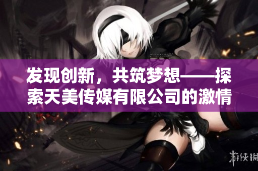 发现创新，共筑梦想——探索天美传媒有限公司的激情与使命