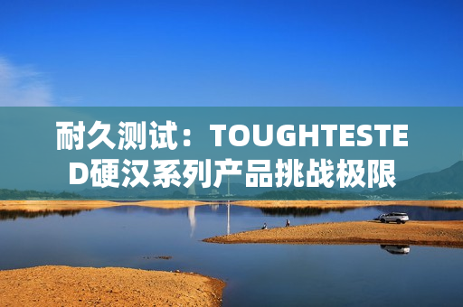 耐久测试：TOUGHTESTED硬汉系列产品挑战极限