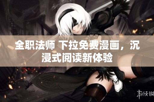 全职法师 下拉免费漫画，沉浸式阅读新体验