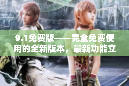 9.1免费版——完全免费使用的全新版本，最新功能立即体验