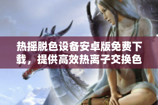 热摇脱色设备安卓版免费下载，提供高效热离子交换色选功能