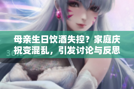 母亲生日饮酒失控？家庭庆祝变混乱，引发讨论与反思