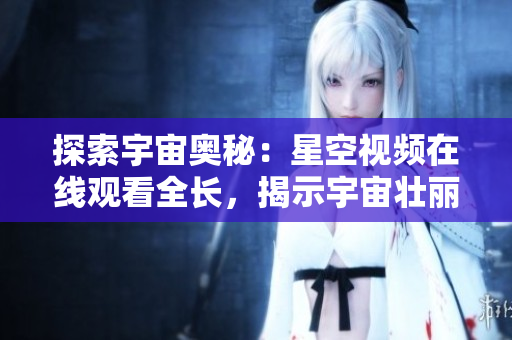 探索宇宙奥秘：星空视频在线观看全长，揭示宇宙壮丽面纱