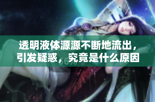 透明液体源源不断地流出，引发疑惑，究竟是什么原因？