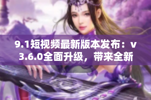 9.1短视频最新版本发布：v3.6.0全面升级，带来全新功能