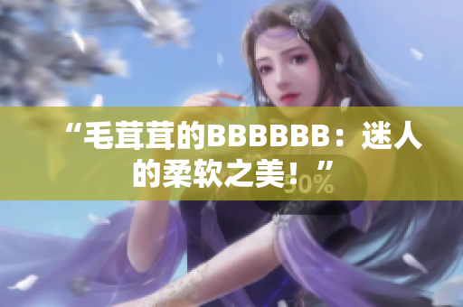 “毛茸茸的BBBBBB：迷人的柔软之美！”