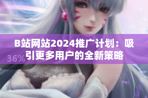 B站网站2024推广计划：吸引更多用户的全新策略