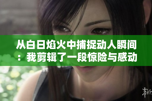 从白日焰火中捕捉动人瞬间：我剪辑了一段惊险与感动交织的短片