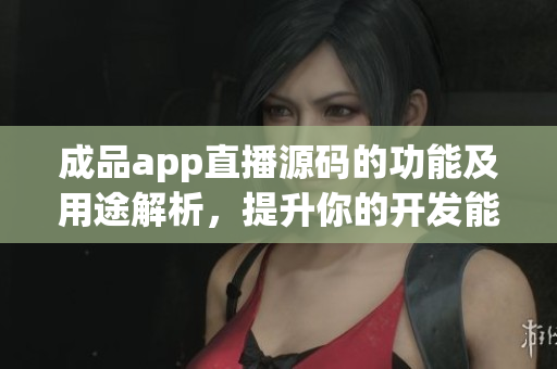 成品app直播源码的功能及用途解析，提升你的开发能力
