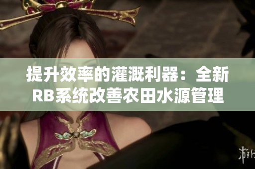 提升效率的灌溉利器：全新RB系统改善农田水源管理