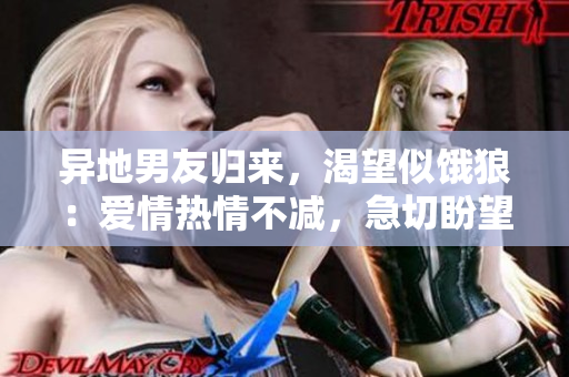 异地男友归来，渴望似饿狼：爱情热情不减，急切盼望团聚