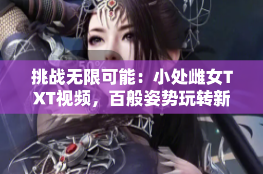 挑战无限可能：小处雌女TXT视频，百般姿势玩转新乐趣！