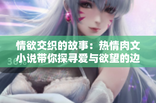 情欲交织的故事：热情肉文小说带你探寻爱与欲望的边界