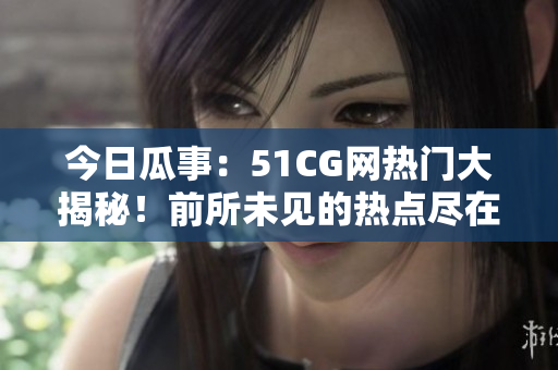 今日瓜事：51CG网热门大揭秘！前所未见的热点尽在眼前
