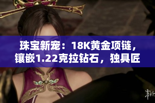 珠宝新宠：18K黄金项链，镶嵌1.22克拉钻石，独具匠心设计，重量达38克